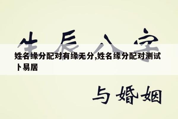 姓名缘分配对有缘无分,姓名缘分配对测试 卜易居