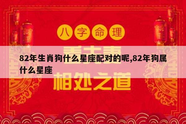82年生肖狗什么星座配对的呢,82年狗属什么星座