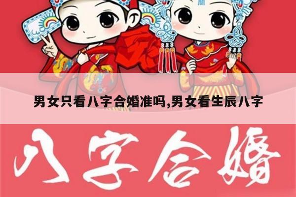 男女只看八字合婚准吗,男女看生辰八字