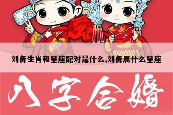 刘备生肖和星座配对是什么,刘备属什么星座