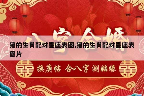 猪的生肖配对星座表图,猪的生肖配对星座表图片