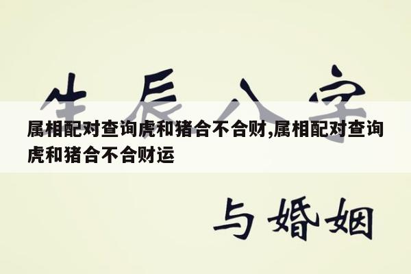 属相配对查询虎和猪合不合财,属相配对查询虎和猪合不合财运
