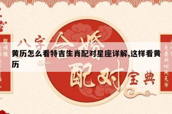 黄历怎么看特吉生肖配对星座详解,这样看黄历