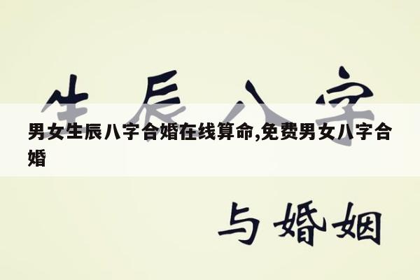男女生辰八字合婚在线算命,免费男女八字合婚
