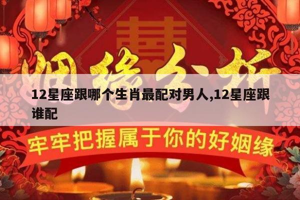 12星座跟哪个生肖最配对男人,12星座跟谁配