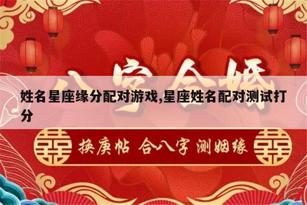 姓名星座缘分配对游戏,星座姓名配对测试打分