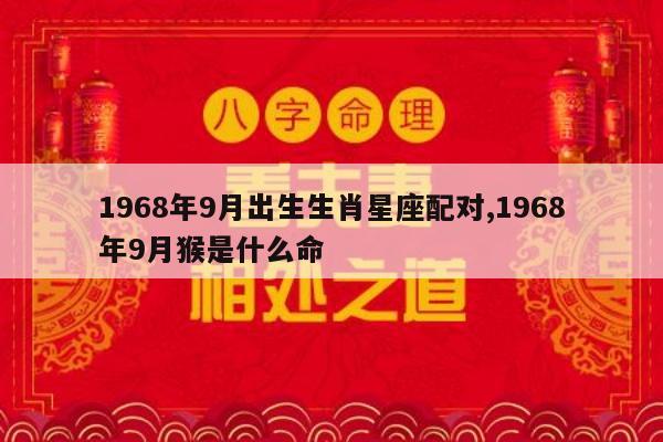 1968年9月出生生肖星座配对,1968年9月猴是什么命