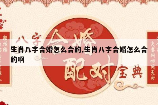 生肖八字合婚怎么合的,生肖八字合婚怎么合的啊
