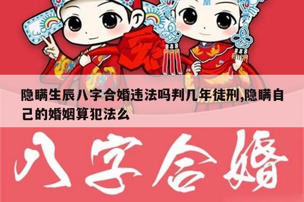 隐瞒生辰八字合婚违法吗判几年徒刑,隐瞒自己的婚姻算犯法么