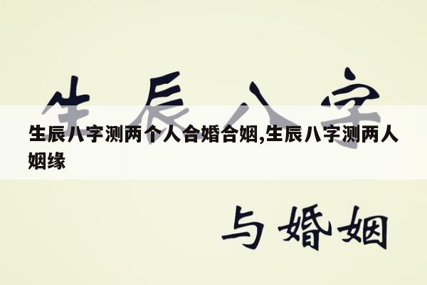 生辰八字测两个人合婚合姻,生辰八字测两人姻缘