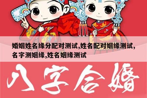 婚姻姓名缘分配对测试,姓名配对姻缘测试,名字测姻缘,姓名姻缘测试