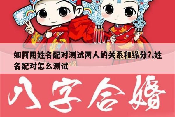 如何用姓名配对测试两人的关系和缘分?,姓名配对怎么测试