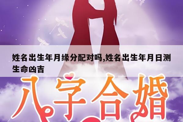 姓名出生年月缘分配对吗,姓名出生年月日测生命凶吉