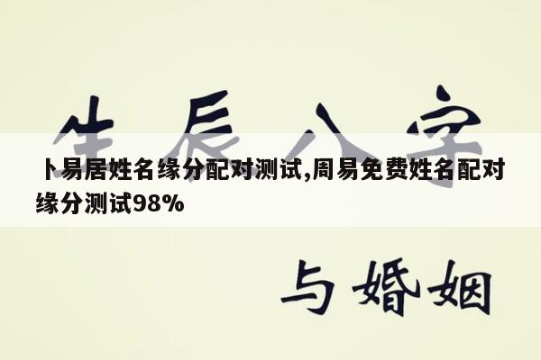 卜易居姓名缘分配对测试,周易免费姓名配对缘分测试98%