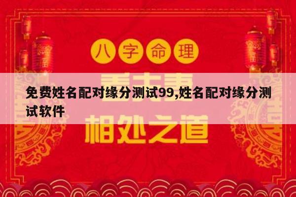免费姓名配对缘分测试99,姓名配对缘分测试软件