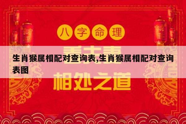 生肖猴属相配对查询表,生肖猴属相配对查询表图