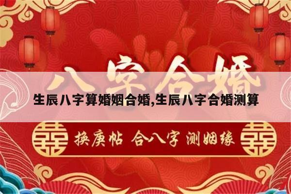 生辰八字算婚姻合婚,生辰八字合婚测算