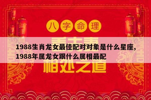 1988生肖龙女最佳配对对象是什么星座,1988年属龙女跟什么属相最配