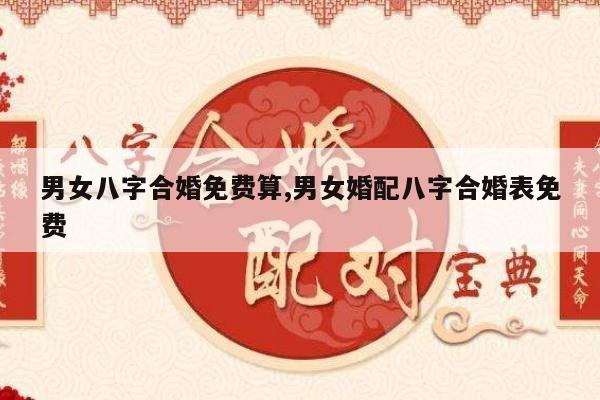 男女八字合婚免费算,男女婚配八字合婚表免费