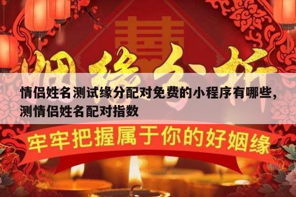 情侣姓名测试缘分配对免费的小程序有哪些,测情侣姓名配对指数