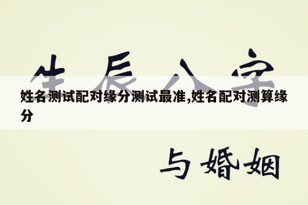 姓名测试配对缘分测试最准,姓名配对测算缘分