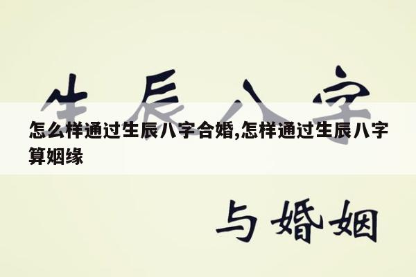 怎么样通过生辰八字合婚,怎样通过生辰八字算姻缘