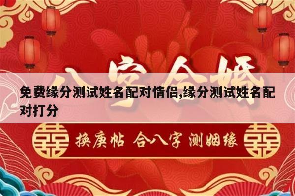 免费缘分测试姓名配对情侣,缘分测试姓名配对打分