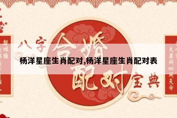 杨洋星座生肖配对,杨洋星座生肖配对表