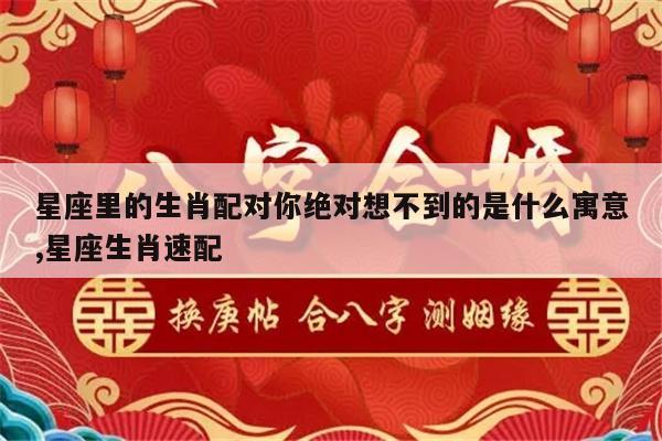星座里的生肖配对你绝对想不到的是什么寓意,星座生肖速配