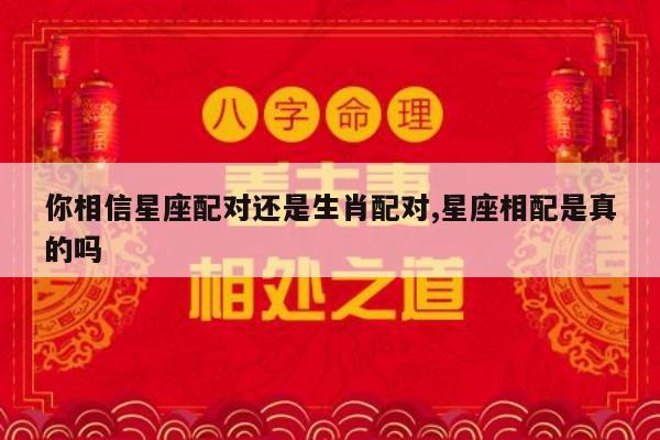 你相信星座配对还是生肖配对,星座相配是真的吗