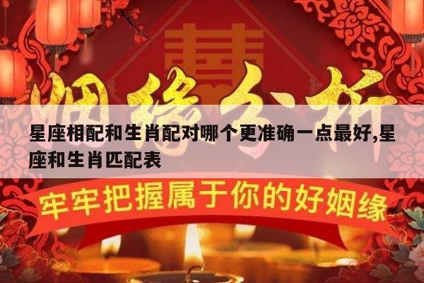 星座相配和生肖配对哪个更准确一点最好,星座和生肖匹配表