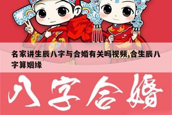 名家讲生辰八字与合婚有关吗视频,合生辰八字算姻缘