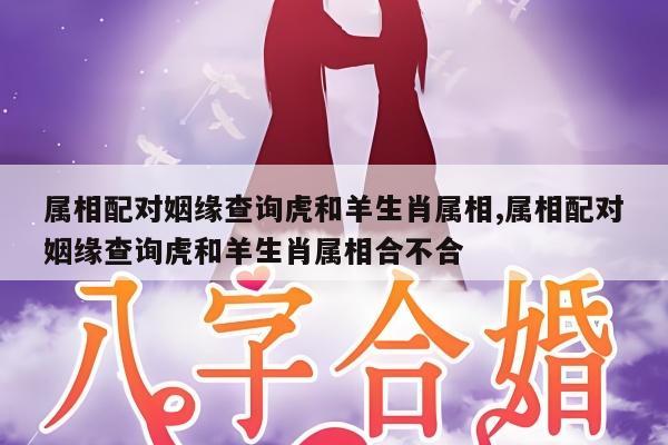 属相配对姻缘查询虎和羊生肖属相,属相配对姻缘查询虎和羊生肖属相合不合