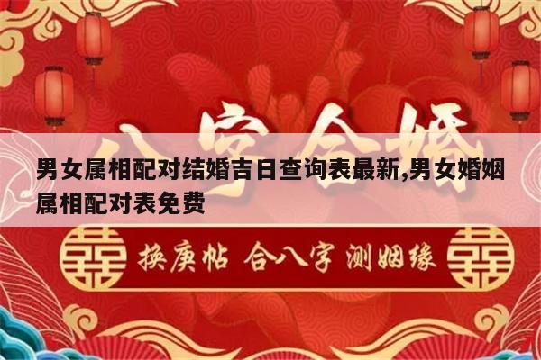男女属相配对结婚吉日查询表最新,男女婚姻属相配对表免费