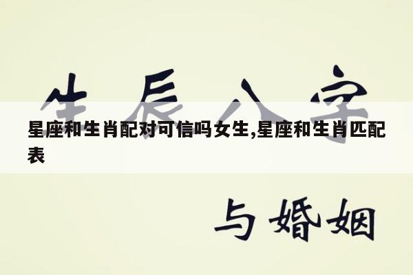 星座和生肖配对可信吗女生,星座和生肖匹配表