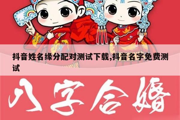 抖音姓名缘分配对测试下载,抖音名字免费测试