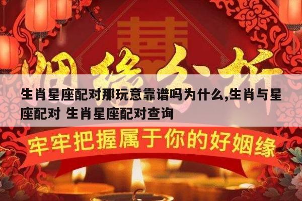 生肖星座配对那玩意靠谱吗为什么,生肖与星座配对 生肖星座配对查询