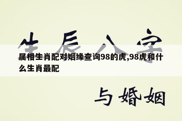 属相生肖配对姻缘查询98的虎,98虎和什么生肖最配