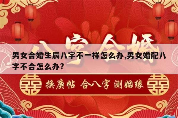 男女合婚生辰八字不一样怎么办,男女婚配八字不合怎么办?