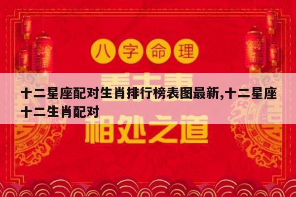 十二星座配对生肖排行榜表图最新,十二星座十二生肖配对