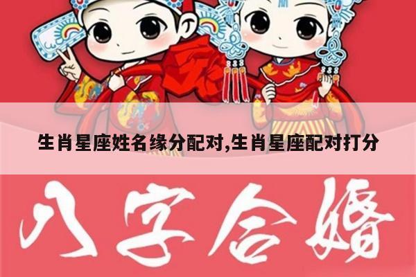 生肖星座姓名缘分配对,生肖星座配对打分