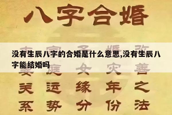 没有生辰八字的合婚是什么意思,没有生辰八字能结婚吗
