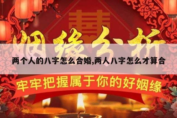 两个人的八字怎么合婚,两人八字怎么才算合