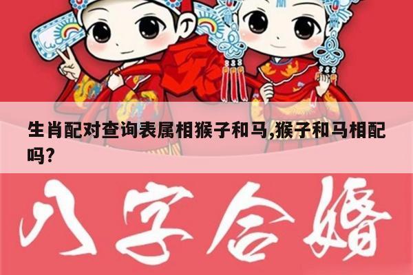 生肖配对查询表属相猴子和马,猴子和马相配吗?