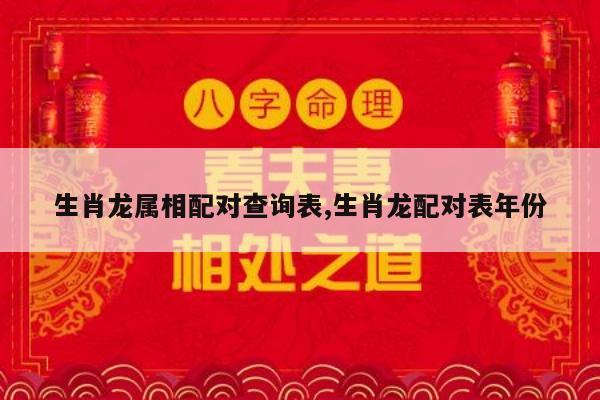 生肖龙属相配对查询表,生肖龙配对表年份