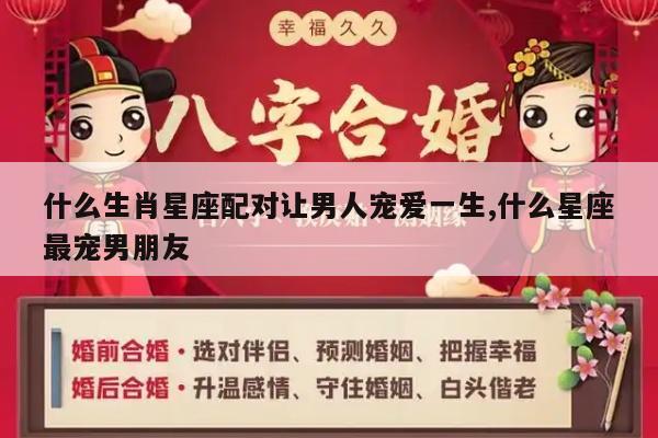 什么生肖星座配对让男人宠爱一生,什么星座最宠男朋友
