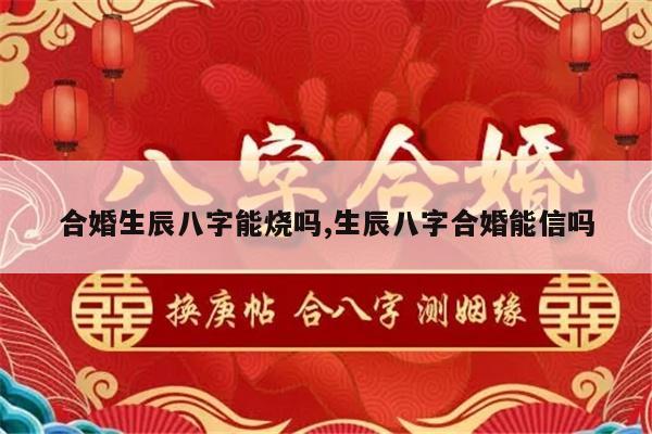 合婚生辰八字能烧吗,生辰八字合婚能信吗
