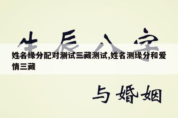 姓名缘分配对测试三藏测试,姓名测缘分和爱情三藏