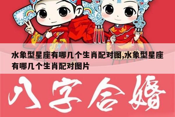 水象型星座有哪几个生肖配对图,水象型星座有哪几个生肖配对图片