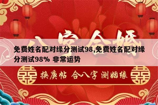 免费姓名配对缘分测试98,免费姓名配对缘分测试98% 非常运势